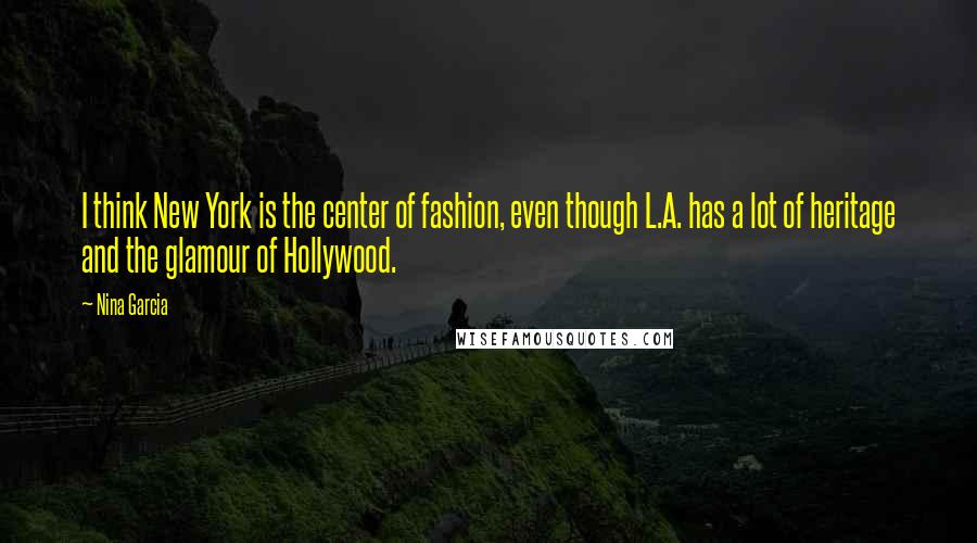 Nina Garcia quotes: I think New York is the center of fashion, even though L.A. has a lot of heritage and the glamour of Hollywood.