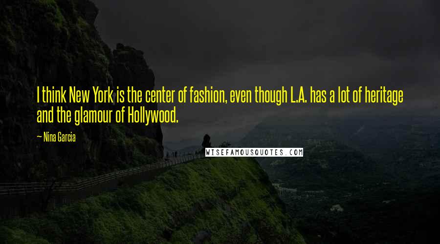 Nina Garcia quotes: I think New York is the center of fashion, even though L.A. has a lot of heritage and the glamour of Hollywood. Nina Garcia quotes: I think New York is the center of fashion, even though L.A. has a lot of heritage and the glamour of Hollywood.