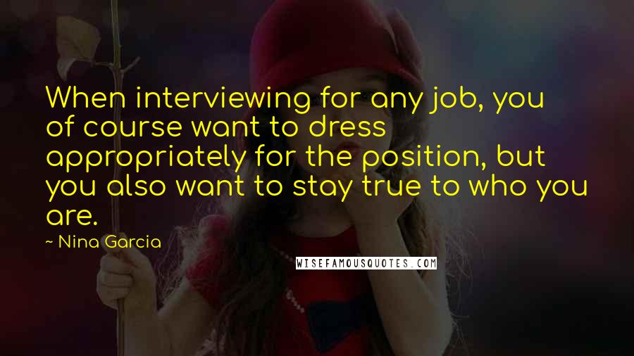 Nina Garcia quotes: When interviewing for any job, you of course want to dress appropriately for the position, but you also want to stay true to who you are. Nina Garcia quotes: When interviewing for any job, you of course want to dress appropriately for the position, but you also want to stay true to who you are.