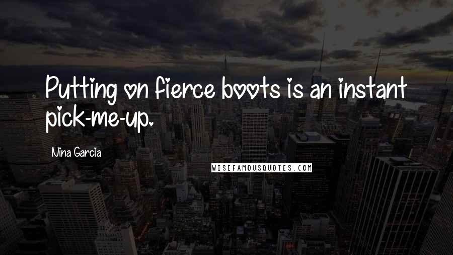 Nina Garcia quotes: Putting on fierce boots is an instant pick-me-up.