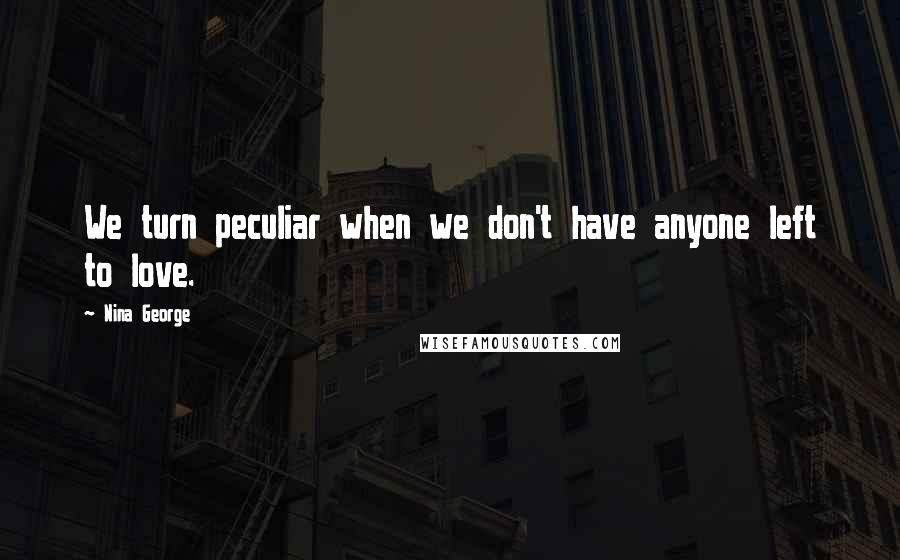 Nina George quotes: We turn peculiar when we don't have anyone left to love.