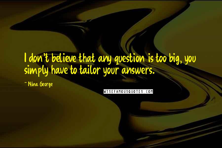 Nina George quotes: I don't believe that any question is too big, you simply have to tailor your answers.