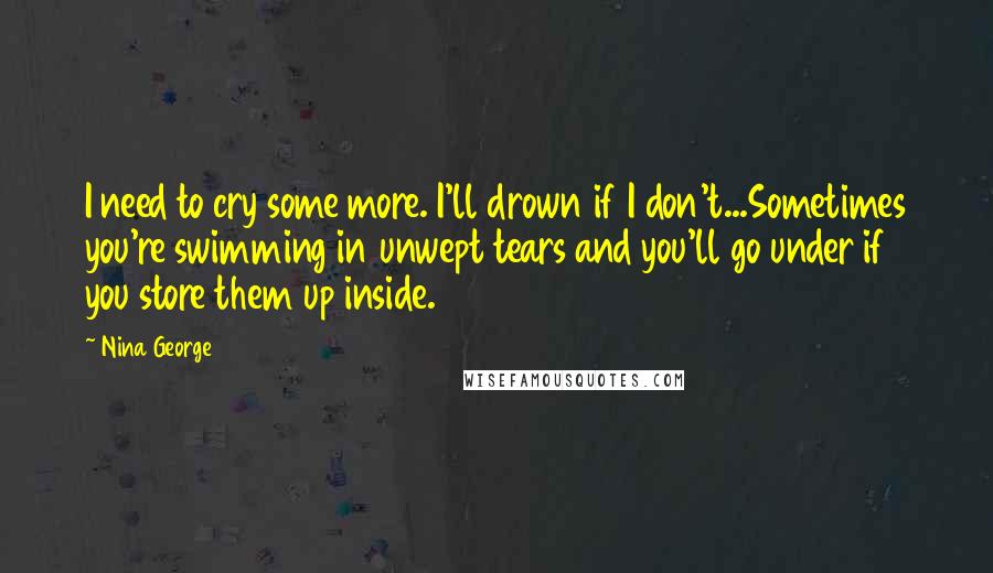 Nina George quotes: I need to cry some more. I'll drown if I don't...Sometimes you're swimming in unwept tears and you'll go under if you store them up inside.