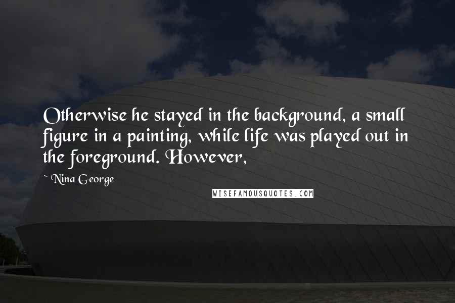 Nina George quotes: Otherwise he stayed in the background, a small figure in a painting, while life was played out in the foreground. However,