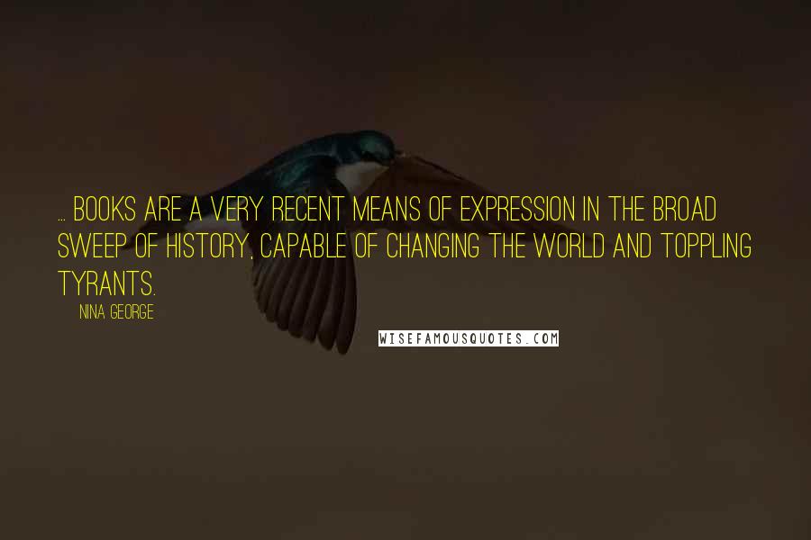 Nina George quotes: ... books are a very recent means of expression in the broad sweep of history, capable of changing the world and toppling tyrants.