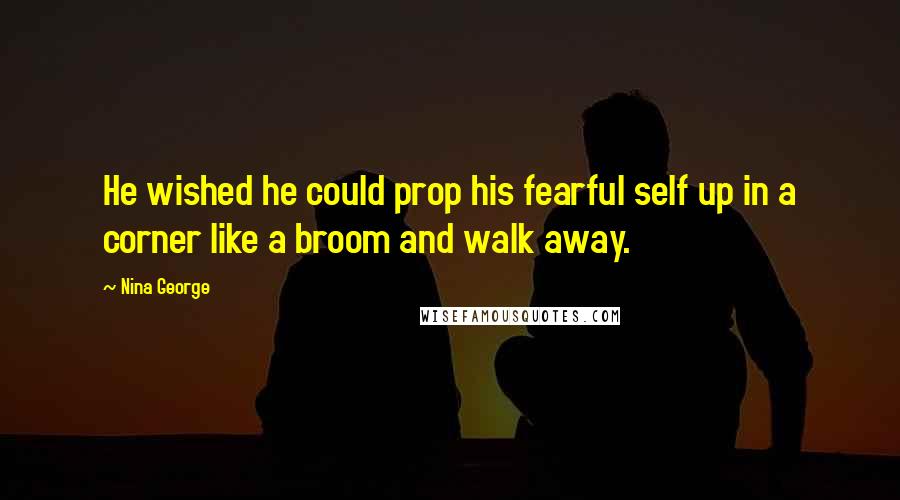 Nina George quotes: He wished he could prop his fearful self up in a corner like a broom and walk away.