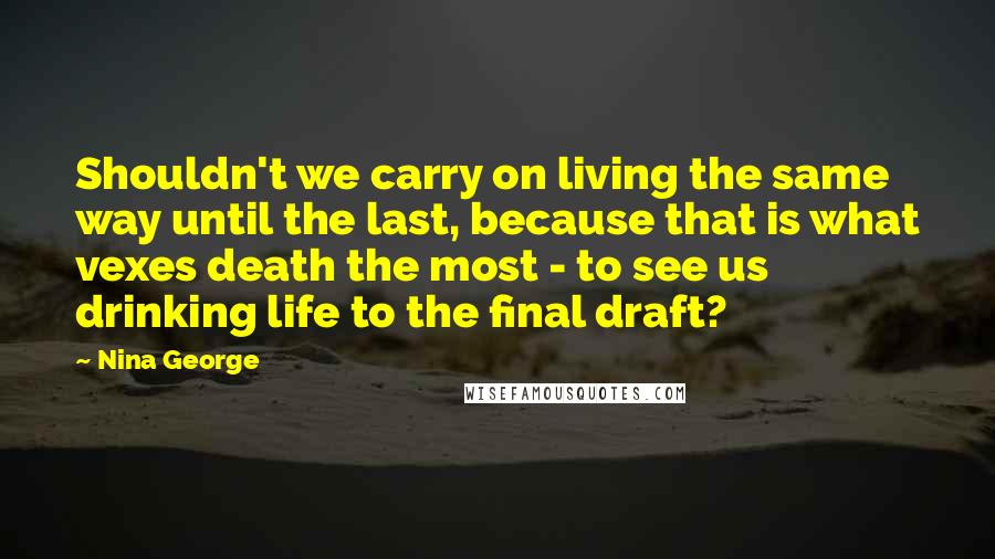 Nina George quotes: Shouldn't we carry on living the same way until the last, because that is what vexes death the most - to see us drinking life to the final draft?