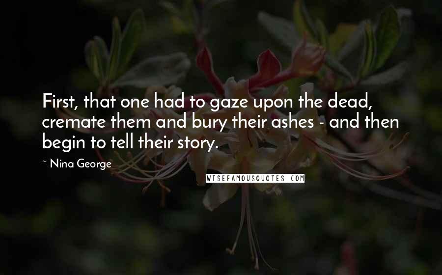 Nina George quotes: First, that one had to gaze upon the dead, cremate them and bury their ashes - and then begin to tell their story.