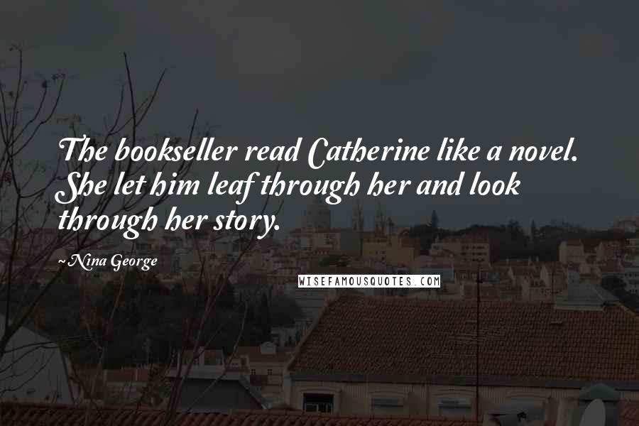 Nina George quotes: The bookseller read Catherine like a novel. She let him leaf through her and look through her story.