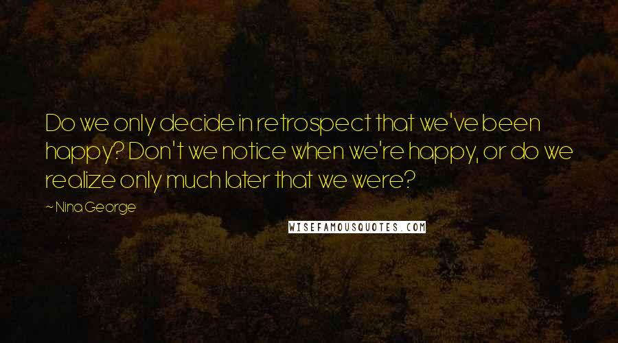 Nina George quotes: Do we only decide in retrospect that we've been happy? Don't we notice when we're happy, or do we realize only much later that we were?