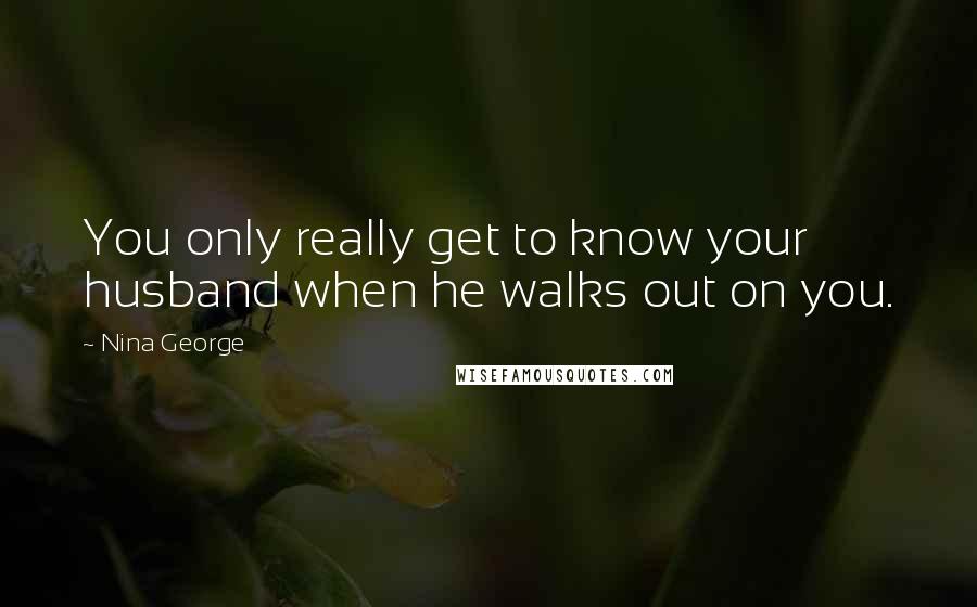 Nina George quotes: You only really get to know your husband when he walks out on you.