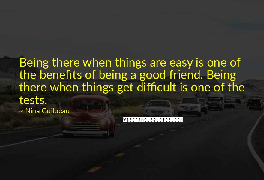 Nina Guilbeau quotes: Being there when things are easy is one of the benefits of being a good friend. Being there when things get difficult is one of the tests.