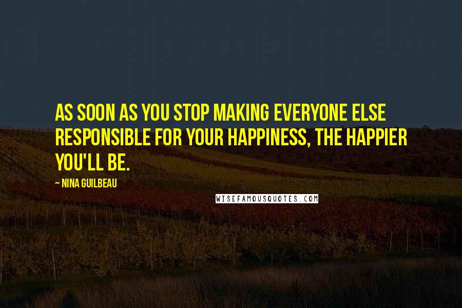 Nina Guilbeau quotes: As soon as you stop making everyone else responsible for your happiness, the happier you'll be.