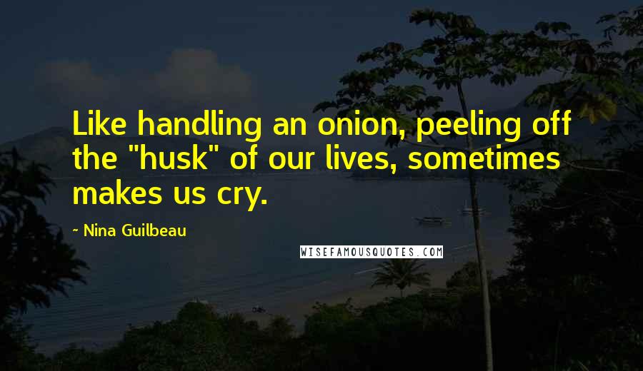 Nina Guilbeau quotes: Like handling an onion, peeling off the "husk" of our lives, sometimes makes us cry.