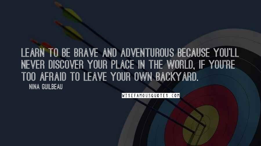 Nina Guilbeau quotes: Learn to be brave and adventurous because you'll never discover your place in the world, if you're too afraid to leave your own backyard.