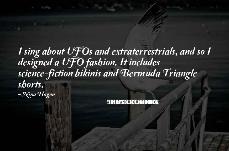 Nina Hagen quotes: I sing about UFOs and extraterrestrials, and so I designed a UFO fashion. It includes science-fiction bikinis and Bermuda Triangle shorts. Nina Hagen quotes: I sing about UFOs and extraterrestrials, and so I designed a UFO fashion. It includes science-fiction bikinis and Bermuda Triangle shorts.