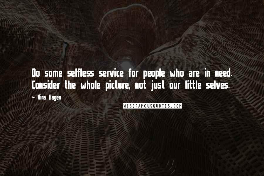 Nina Hagen quotes: Do some selfless service for people who are in need. Consider the whole picture, not just our little selves. Nina Hagen quotes: Do some selfless service for people who are in need. Consider the whole picture, not just our little selves.
