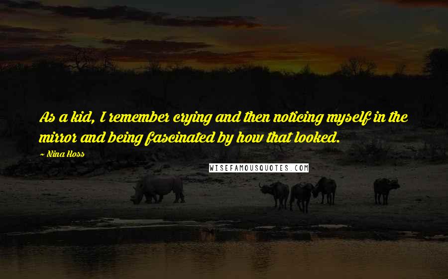 Nina Hoss quotes: As a kid, I remember crying and then noticing myself in the mirror and being fascinated by how that looked. Nina Hoss quotes: As a kid, I remember crying and then noticing myself in the mirror and being fascinated by how that looked.