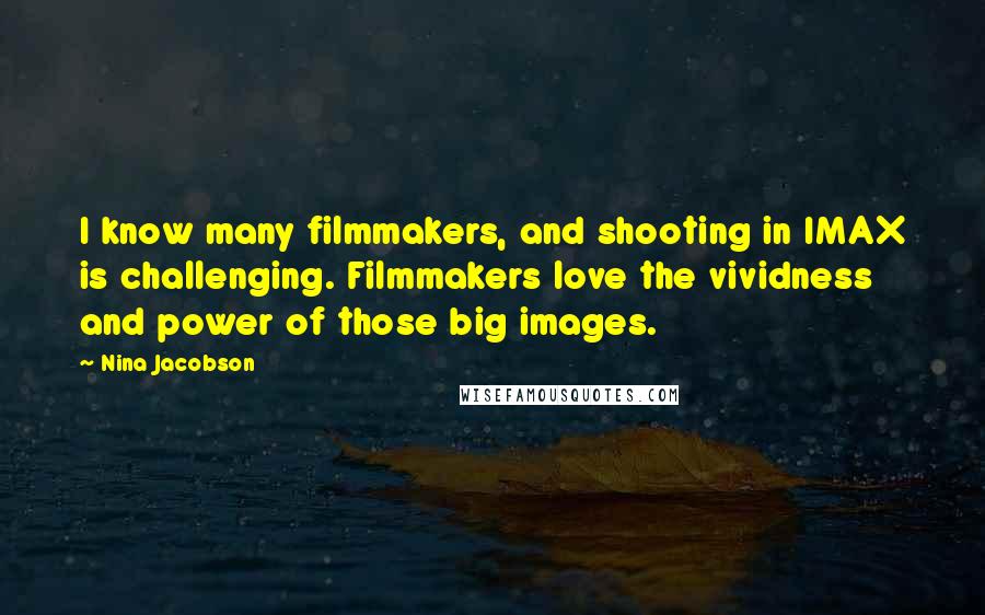 Nina Jacobson quotes: I know many filmmakers, and shooting in IMAX is challenging. Filmmakers love the vividness and power of those big images.