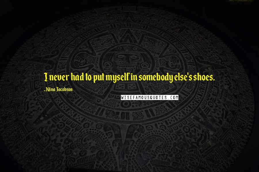 Nina Jacobson quotes: I never had to put myself in somebody else's shoes.