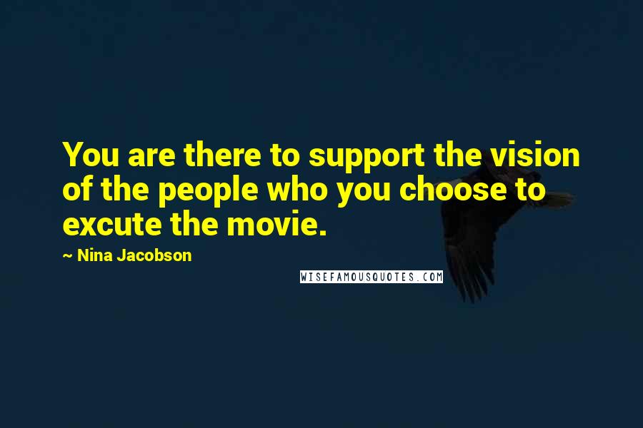Nina Jacobson quotes: You are there to support the vision of the people who you choose to excute the movie.
