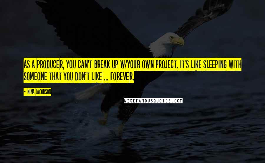 Nina Jacobson quotes: As a producer, you can't break up w/your own project. It's like sleeping with someone that you don't like ... Forever.