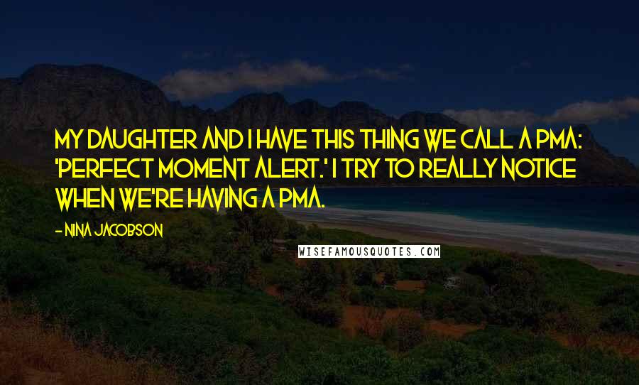 Nina Jacobson quotes: My daughter and I have this thing we call a PMA: 'perfect moment alert.' I try to really notice when we're having a PMA.