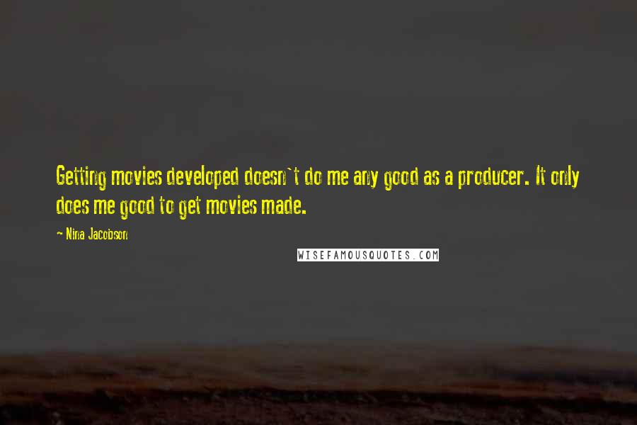 Nina Jacobson quotes: Getting movies developed doesn't do me any good as a producer. It only does me good to get movies made.