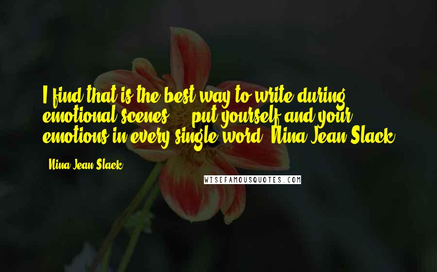 Nina Jean Slack quotes: I find that is the best way to write during emotional scenes ... put yourself and your emotions in every single word.-Nina Jean Slack