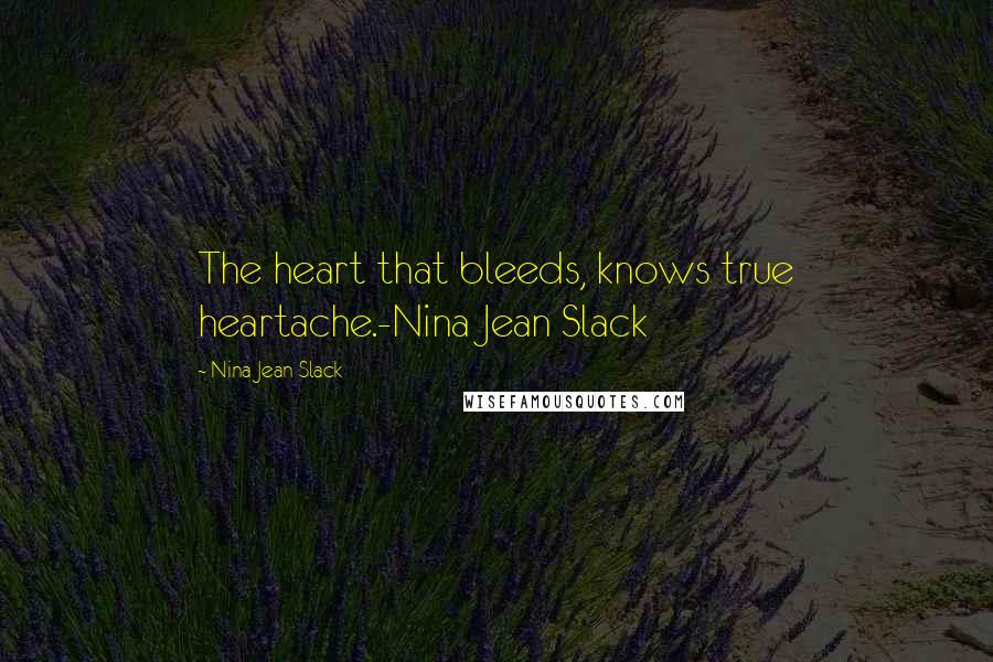 Nina Jean Slack quotes: The heart that bleeds, knows true heartache.-Nina Jean Slack