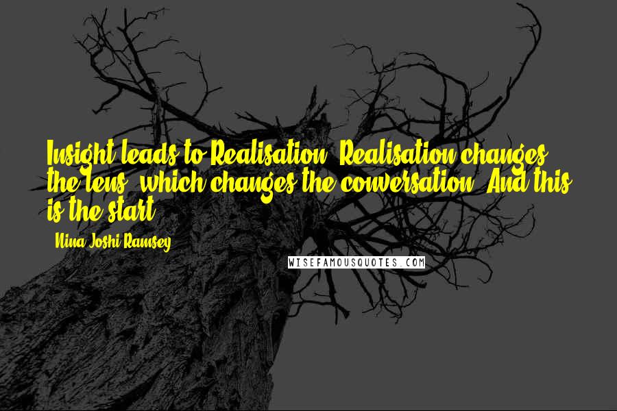 Nina Joshi Ramsey quotes: Insight leads to Realisation. Realisation changes the lens, which changes the conversation. And this is the start. Nina Joshi Ramsey quotes: Insight leads to Realisation. Realisation changes the lens, which changes the conversation. And this is the start.