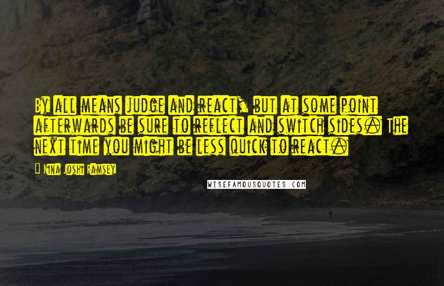 Nina Joshi Ramsey quotes: By all means judge and react, but at some point afterwards be sure to reflect and switch sides. The next time you might be less quick to react.