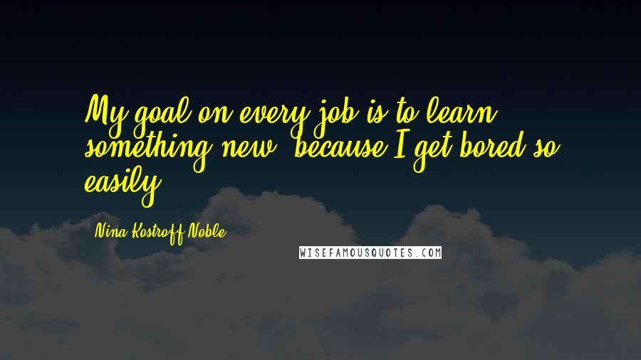 Nina Kostroff Noble quotes: My goal on every job is to learn something new, because I get bored so easily,