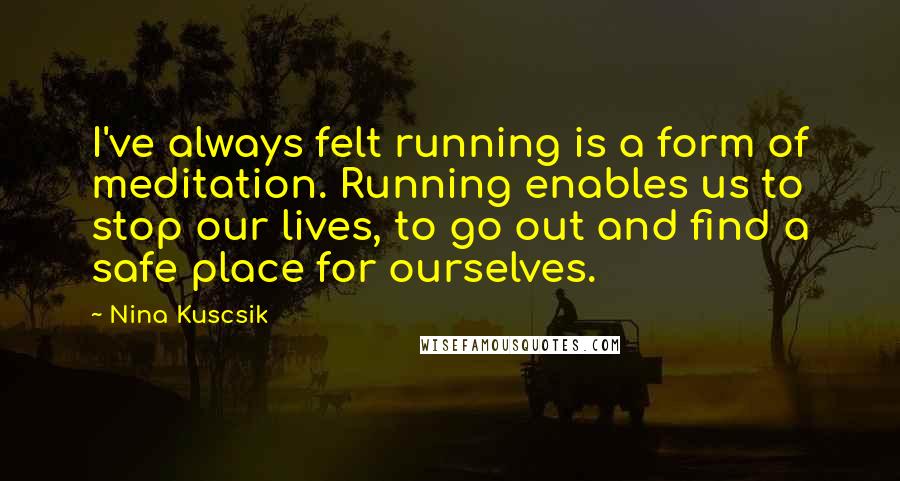 Nina Kuscsik quotes: I've always felt running is a form of meditation. Running enables us to stop our lives, to go out and find a safe place for ourselves.