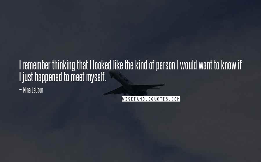Nina LaCour quotes: I remember thinking that I looked like the kind of person I would want to know if I just happened to meet myself. Nina LaCour quotes: I remember thinking that I looked like the kind of person I would want to know if I just happened to meet myself.