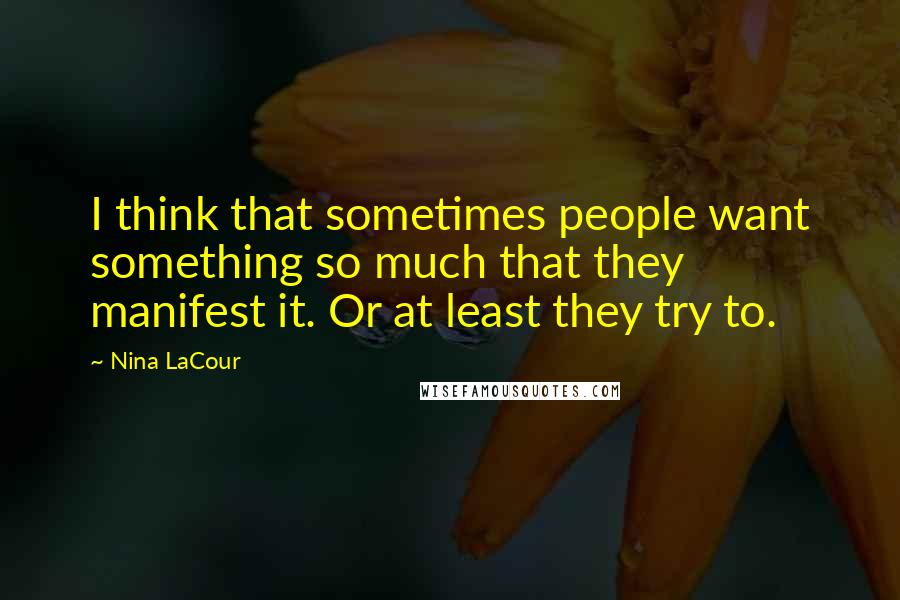Nina LaCour quotes: I think that sometimes people want something so much that they manifest it. Or at least they try to.