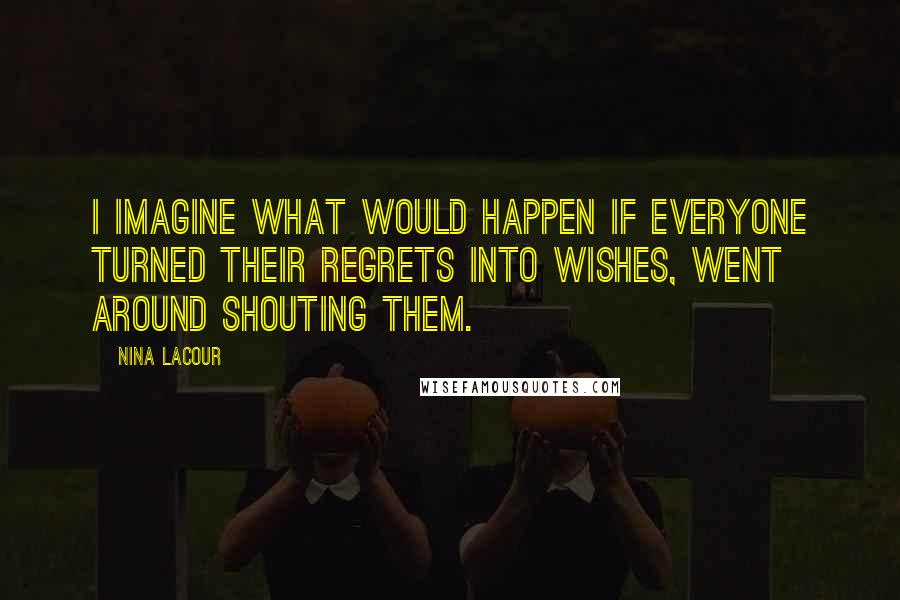 Nina LaCour quotes: I imagine what would happen if everyone turned their regrets into wishes, went around shouting them. Nina LaCour quotes: I imagine what would happen if everyone turned their regrets into wishes, went around shouting them.
