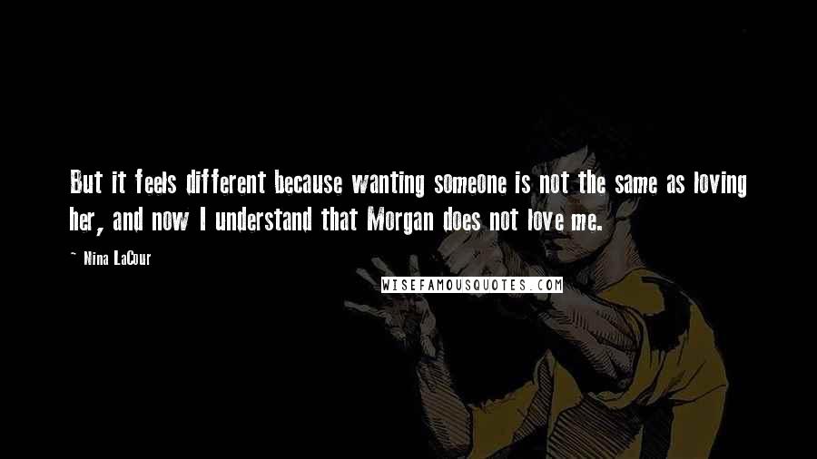 Nina LaCour quotes: But it feels different because wanting someone is not the same as loving her, and now I understand that Morgan does not love me. Nina LaCour quotes: But it feels different because wanting someone is not the same as loving her, and now I understand that Morgan does not love me.