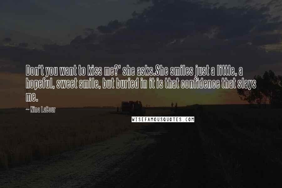 Nina LaCour quotes: Don't you want to kiss me?' she asks.She smiles just a little, a hopeful, sweet smile, but buried in it is that confidence that slays me.