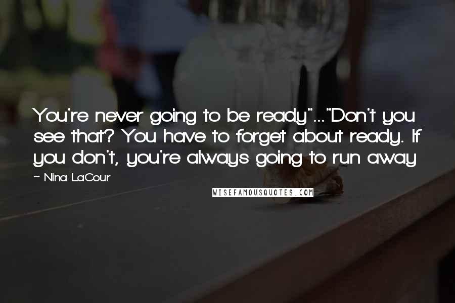 Nina LaCour quotes: You're never going to be ready"..."Don't you see that? You have to forget about ready. If you don't, you're always going to run away Nina LaCour quotes: You're never going to be ready"..."Don't you see that? You have to forget about ready. If you don't, you're always going to run away