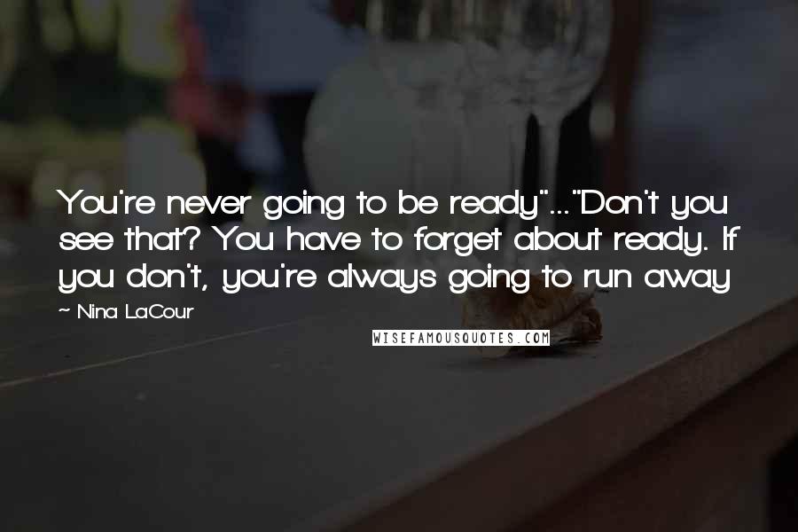 Nina LaCour quotes: You're never going to be ready"..."Don't you see that? You have to forget about ready. If you don't, you're always going to run away