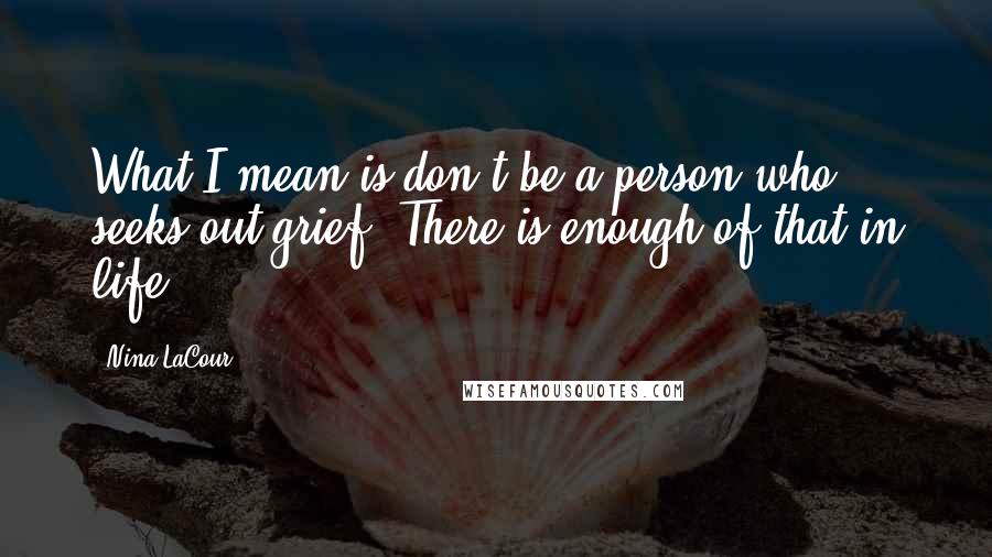 Nina LaCour quotes: What I mean is don't be a person who seeks out grief. There is enough of that in life.