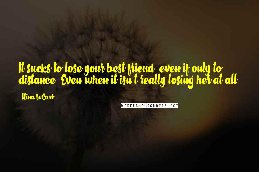 Nina LaCour quotes: It sucks to lose your best friend, even if only to distance. Even when it isn't really losing her at all. Nina LaCour quotes: It sucks to lose your best friend, even if only to distance. Even when it isn't really losing her at all.