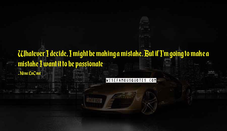 Nina LaCour quotes: Whatever I decide, I might be making a mistake. But if I'm going to make a mistake I want it to be passionate Nina LaCour quotes: Whatever I decide, I might be making a mistake. But if I'm going to make a mistake I want it to be passionate