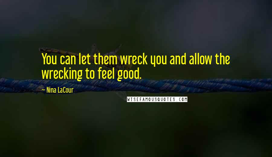 Nina LaCour quotes: You can let them wreck you and allow the wrecking to feel good.