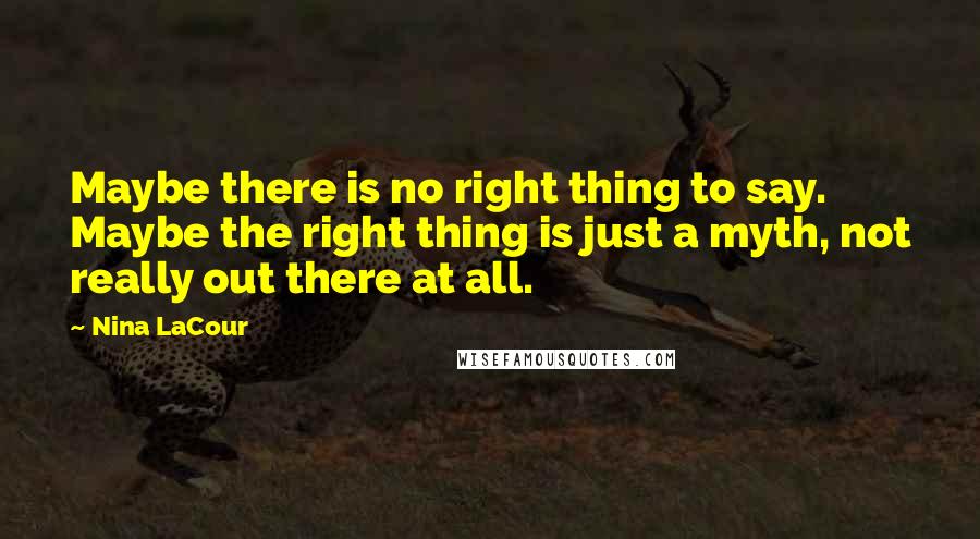 Nina LaCour quotes: Maybe there is no right thing to say. Maybe the right thing is just a myth, not really out there at all. Nina LaCour quotes: Maybe there is no right thing to say. Maybe the right thing is just a myth, not really out there at all.