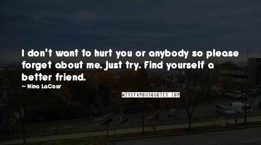 Nina LaCour quotes: I don't want to hurt you or anybody so please forget about me. Just try. Find yourself a better friend. Nina LaCour quotes: I don't want to hurt you or anybody so please forget about me. Just try. Find yourself a better friend.
