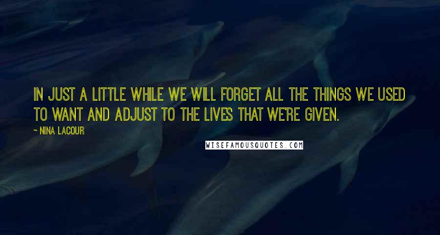 Nina LaCour quotes: In just a little while we will forget all the things we used to want and adjust to the lives that we're given.