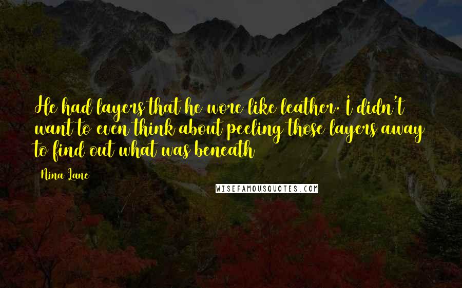 Nina Lane quotes: He had layers that he wore like leather. I didn't want to even think about peeling those layers away to find out what was beneath