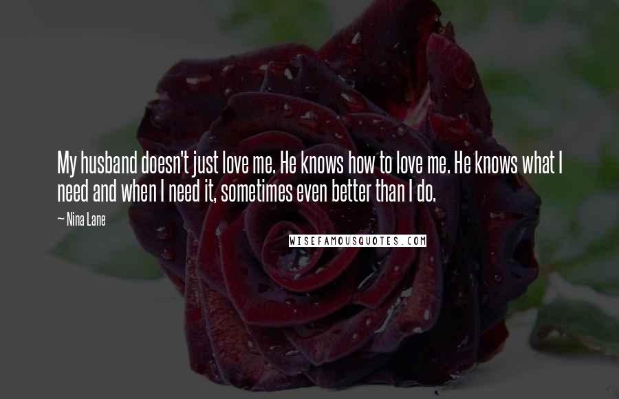 Nina Lane quotes: My husband doesn't just love me. He knows how to love me. He knows what I need and when I need it, sometimes even better than I do.